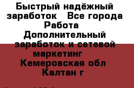 Быстрый надёжный заработок - Все города Работа » Дополнительный заработок и сетевой маркетинг   . Кемеровская обл.,Калтан г.